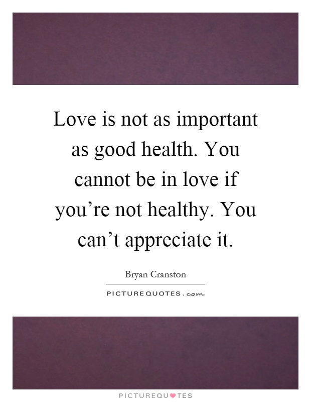 Love is not as important as good health. You cannot be in love if you're not healthy. You can't appreciate it Picture Quote #1