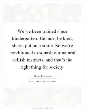 We’ve been trained since kindergarten: Be nice, be kind, share, put on a smile. So we’re conditioned to squash our natural selfish instincts, and that’s the right thing for society Picture Quote #1