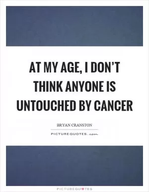 At my age, I don’t think anyone is untouched by cancer Picture Quote #1