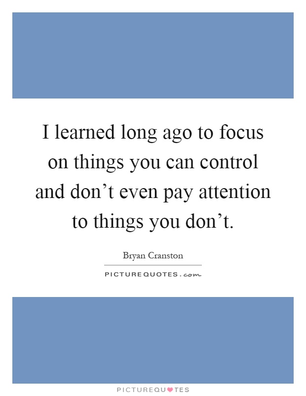 I learned long ago to focus on things you can control and don't even pay attention to things you don't Picture Quote #1