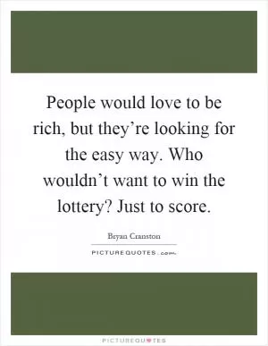 People would love to be rich, but they’re looking for the easy way. Who wouldn’t want to win the lottery? Just to score Picture Quote #1