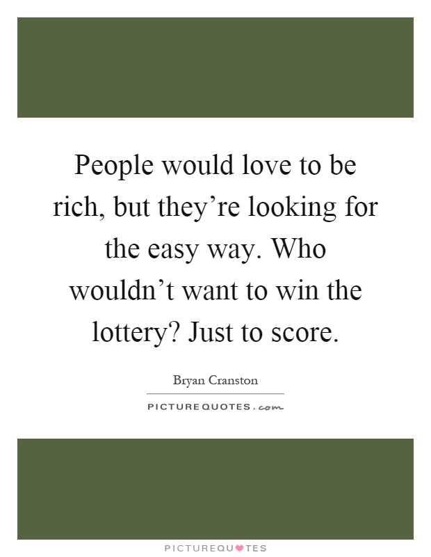 People would love to be rich, but they're looking for the easy way. Who wouldn't want to win the lottery? Just to score Picture Quote #1