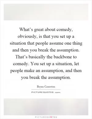 What’s great about comedy, obviously, is that you set up a situation that people assume one thing and then you break the assumption. That’s basically the backbone to comedy. You set up a situation, let people make an assumption, and then you break the assumption Picture Quote #1