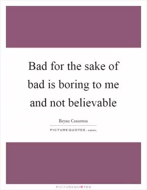 Bad for the sake of bad is boring to me and not believable Picture Quote #1