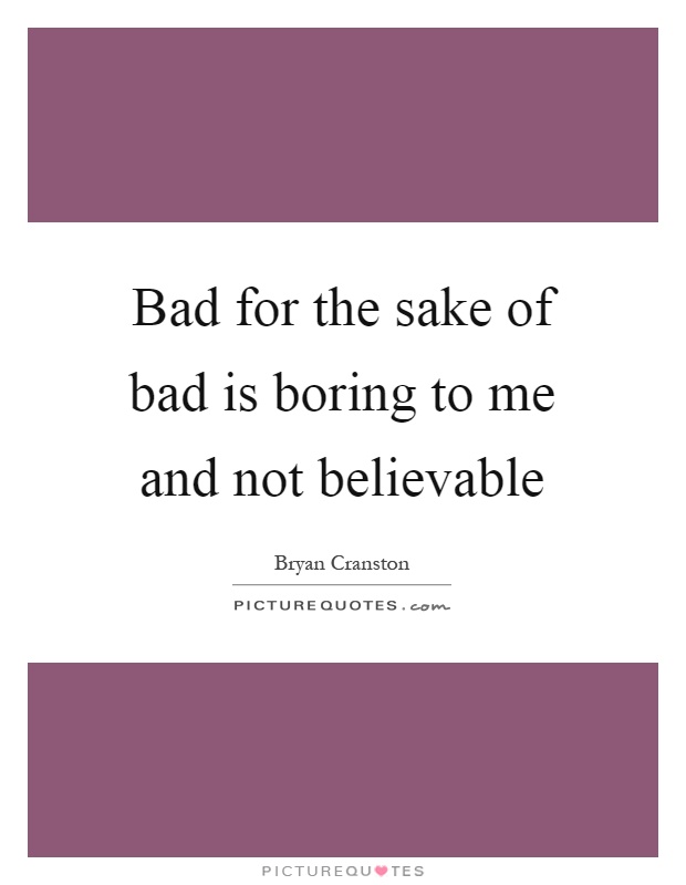 Bad for the sake of bad is boring to me and not believable Picture Quote #1