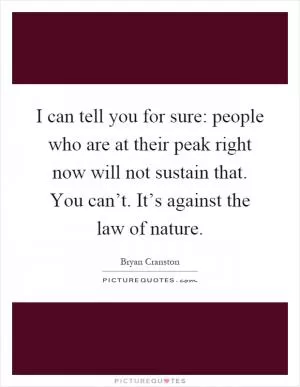 I can tell you for sure: people who are at their peak right now will not sustain that. You can’t. It’s against the law of nature Picture Quote #1
