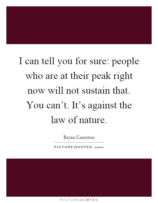 I can tell you for sure: people who are at their peak right now will not sustain that. You can't. It's against the law of nature Picture Quote #1