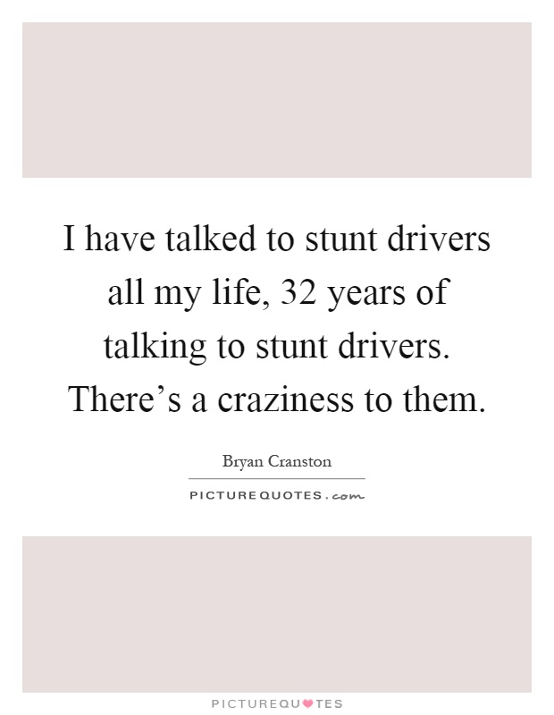 I have talked to stunt drivers all my life, 32 years of talking to stunt drivers. There's a craziness to them Picture Quote #1