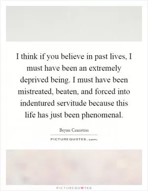 I think if you believe in past lives, I must have been an extremely deprived being. I must have been mistreated, beaten, and forced into indentured servitude because this life has just been phenomenal Picture Quote #1