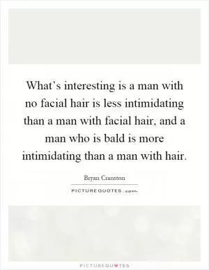 What’s interesting is a man with no facial hair is less intimidating than a man with facial hair, and a man who is bald is more intimidating than a man with hair Picture Quote #1