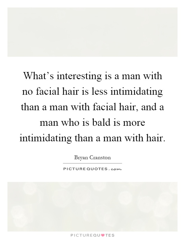 What's interesting is a man with no facial hair is less intimidating than a man with facial hair, and a man who is bald is more intimidating than a man with hair Picture Quote #1
