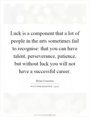 Luck is a component that a lot of people in the arts sometimes fail to recognise: that you can have talent, perseverance, patience, but without luck you will not have a successful career Picture Quote #1