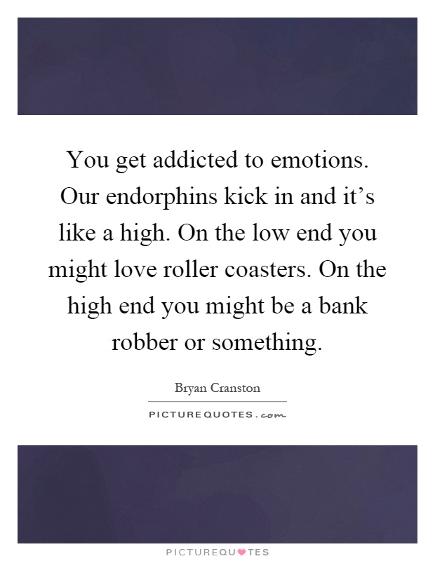 You get addicted to emotions. Our endorphins kick in and it's like a high. On the low end you might love roller coasters. On the high end you might be a bank robber or something Picture Quote #1