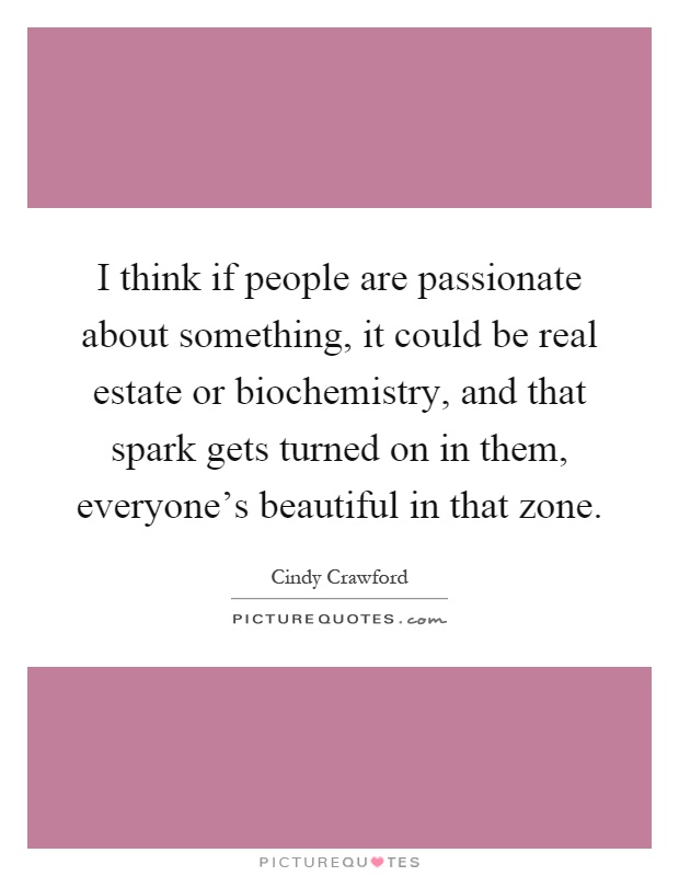 I think if people are passionate about something, it could be real estate or biochemistry, and that spark gets turned on in them, everyone's beautiful in that zone Picture Quote #1
