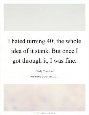 I hated turning 40; the whole idea of it stank. But once I got through it, I was fine Picture Quote #1