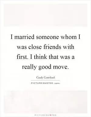 I married someone whom I was close friends with first. I think that was a really good move Picture Quote #1