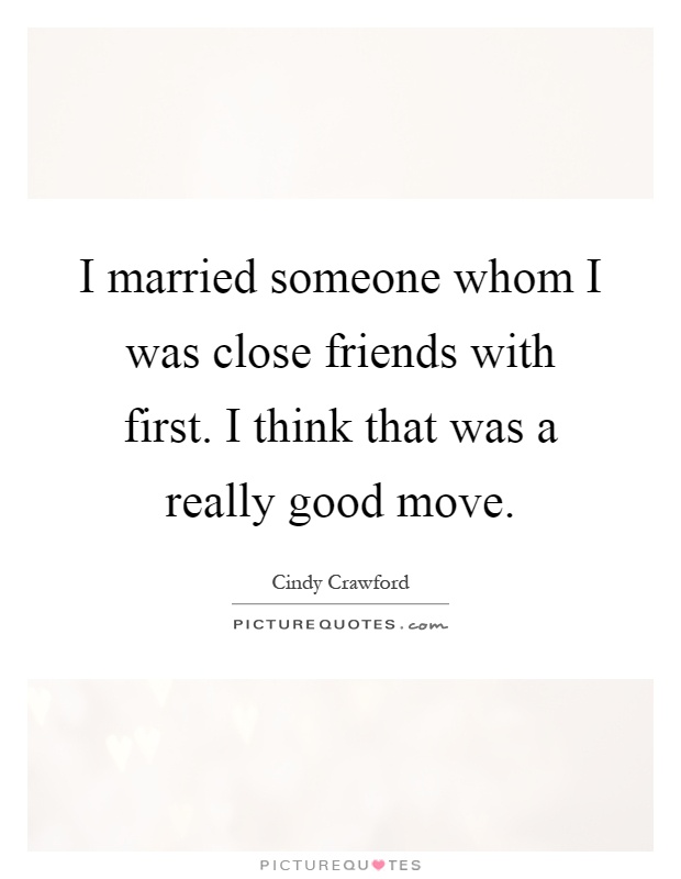 I married someone whom I was close friends with first. I think that was a really good move Picture Quote #1