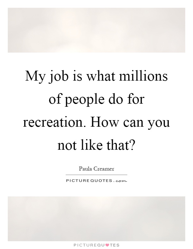 My job is what millions of people do for recreation. How can you not like that? Picture Quote #1