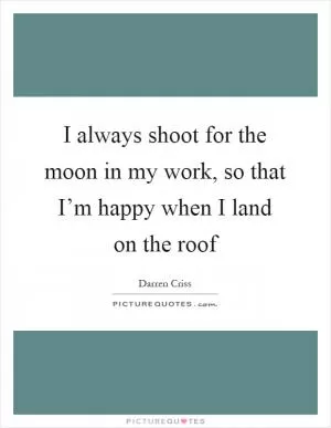 I always shoot for the moon in my work, so that I’m happy when I land on the roof Picture Quote #1
