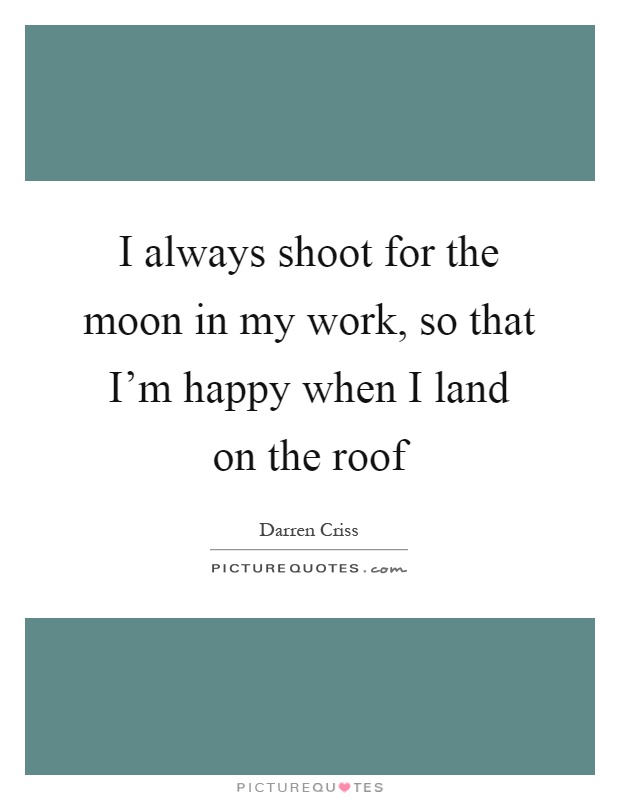 I always shoot for the moon in my work, so that I'm happy when I land on the roof Picture Quote #1