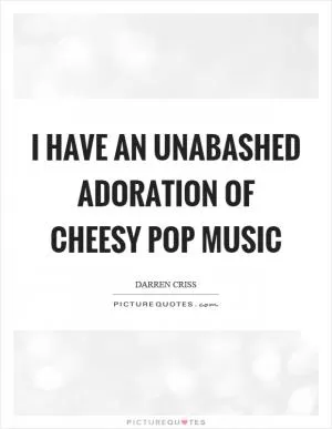 I have an unabashed adoration of cheesy pop music Picture Quote #1