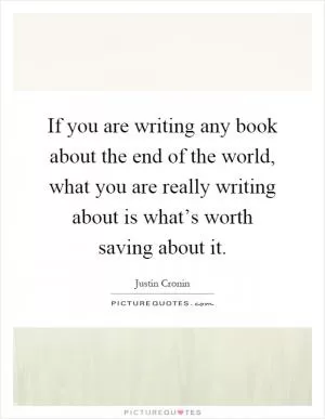 If you are writing any book about the end of the world, what you are really writing about is what’s worth saving about it Picture Quote #1