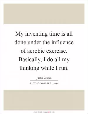 My inventing time is all done under the influence of aerobic exercise. Basically, I do all my thinking while I run Picture Quote #1