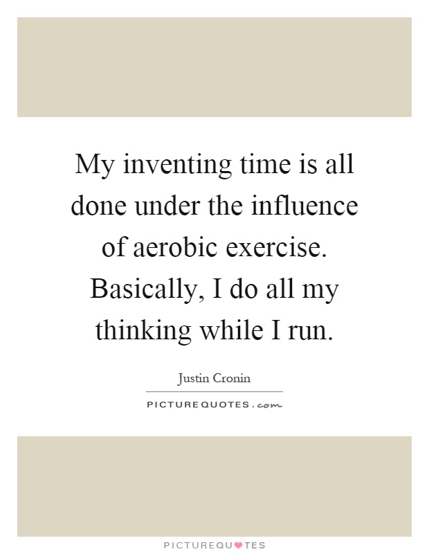My inventing time is all done under the influence of aerobic exercise. Basically, I do all my thinking while I run Picture Quote #1