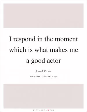 I respond in the moment which is what makes me a good actor Picture Quote #1