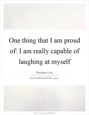 One thing that I am proud of: I am really capable of laughing at myself Picture Quote #1