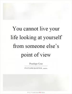 You cannot live your life looking at yourself from someone else’s point of view Picture Quote #1