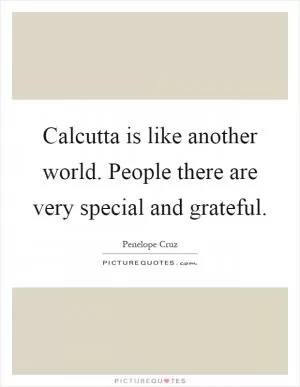 Calcutta is like another world. People there are very special and grateful Picture Quote #1