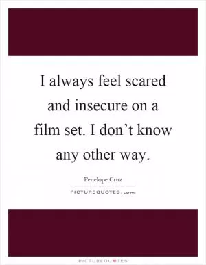 I always feel scared and insecure on a film set. I don’t know any other way Picture Quote #1