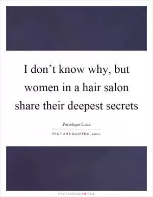 I don’t know why, but women in a hair salon share their deepest secrets Picture Quote #1
