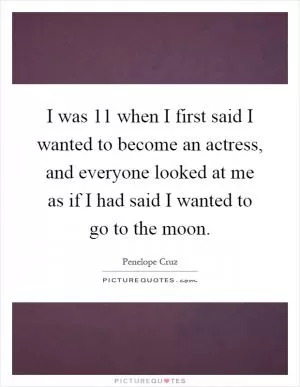 I was 11 when I first said I wanted to become an actress, and everyone looked at me as if I had said I wanted to go to the moon Picture Quote #1
