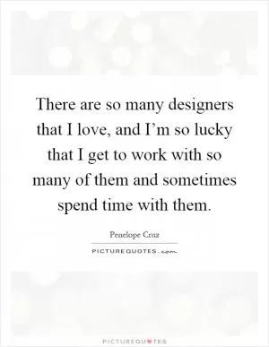There are so many designers that I love, and I’m so lucky that I get to work with so many of them and sometimes spend time with them Picture Quote #1
