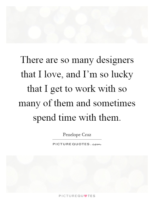 There are so many designers that I love, and I'm so lucky that I get to work with so many of them and sometimes spend time with them Picture Quote #1