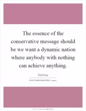 The essence of the conservative message should be we want a dynamic nation where anybody with nothing can achieve anything Picture Quote #1