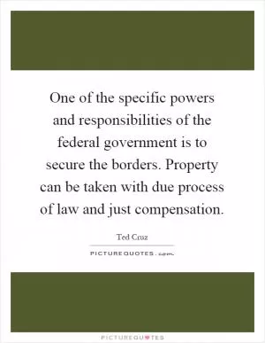 One of the specific powers and responsibilities of the federal government is to secure the borders. Property can be taken with due process of law and just compensation Picture Quote #1