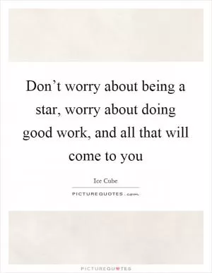 Don’t worry about being a star, worry about doing good work, and all that will come to you Picture Quote #1