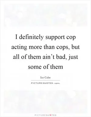 I definitely support cop acting more than cops, but all of them ain’t bad, just some of them Picture Quote #1