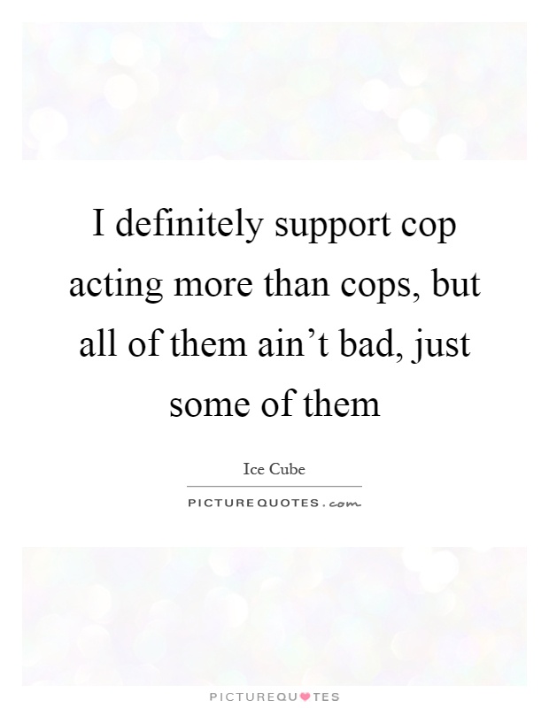 I definitely support cop acting more than cops, but all of them ain't bad, just some of them Picture Quote #1