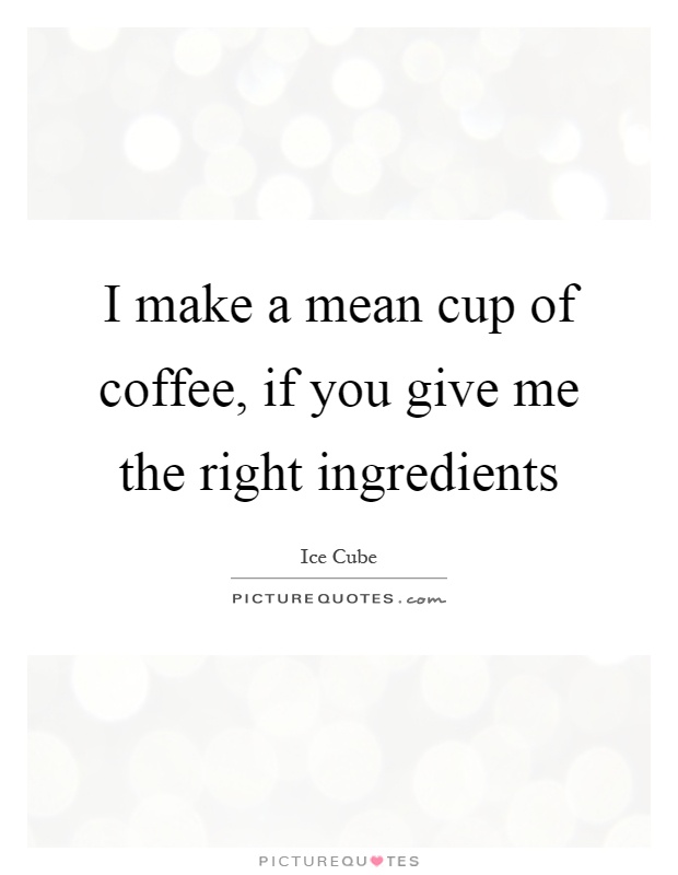 I make a mean cup of coffee, if you give me the right ingredients Picture Quote #1