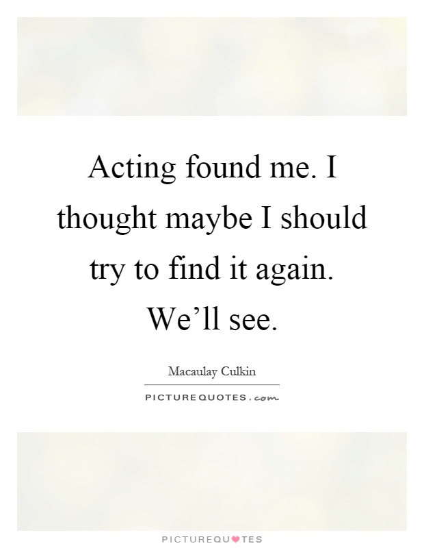 Acting found me. I thought maybe I should try to find it again. We'll see Picture Quote #1