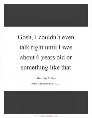 Gosh, I couldn’t even talk right until I was about 6 years old or something like that Picture Quote #1