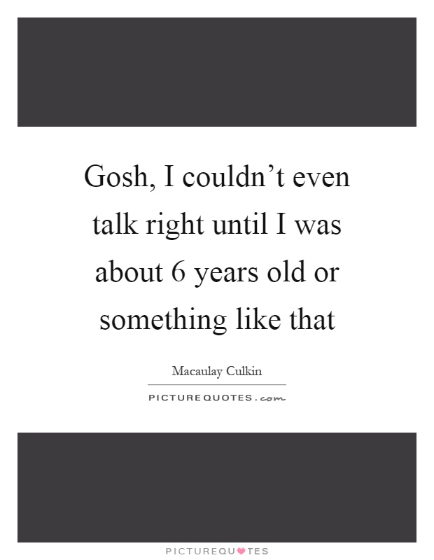 Gosh, I couldn't even talk right until I was about 6 years old or something like that Picture Quote #1