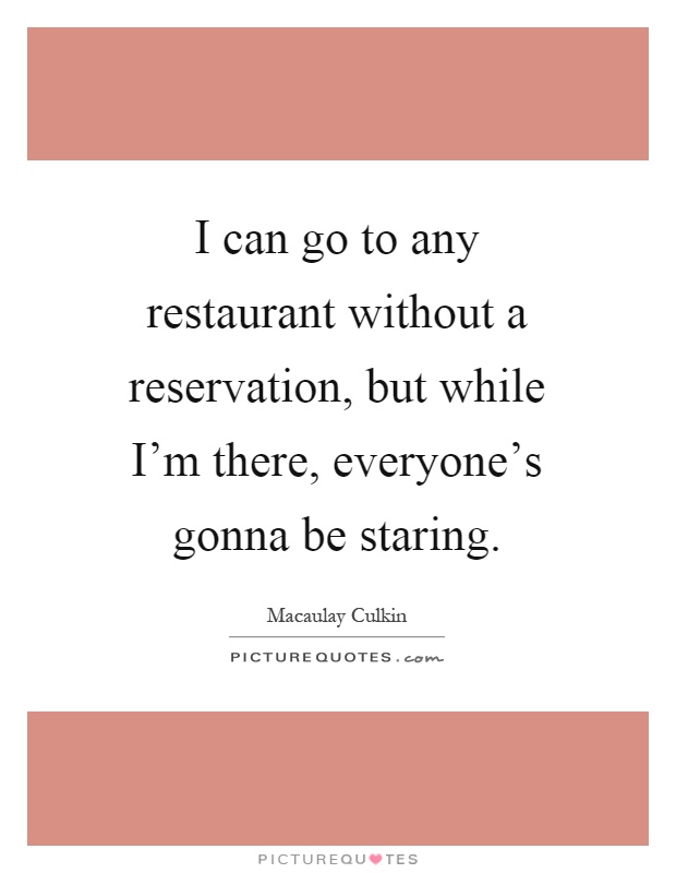I can go to any restaurant without a reservation, but while I'm there, everyone's gonna be staring Picture Quote #1