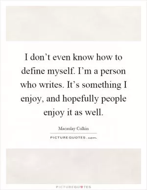 I don’t even know how to define myself. I’m a person who writes. It’s something I enjoy, and hopefully people enjoy it as well Picture Quote #1
