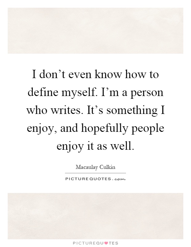 I don't even know how to define myself. I'm a person who writes. It's something I enjoy, and hopefully people enjoy it as well Picture Quote #1