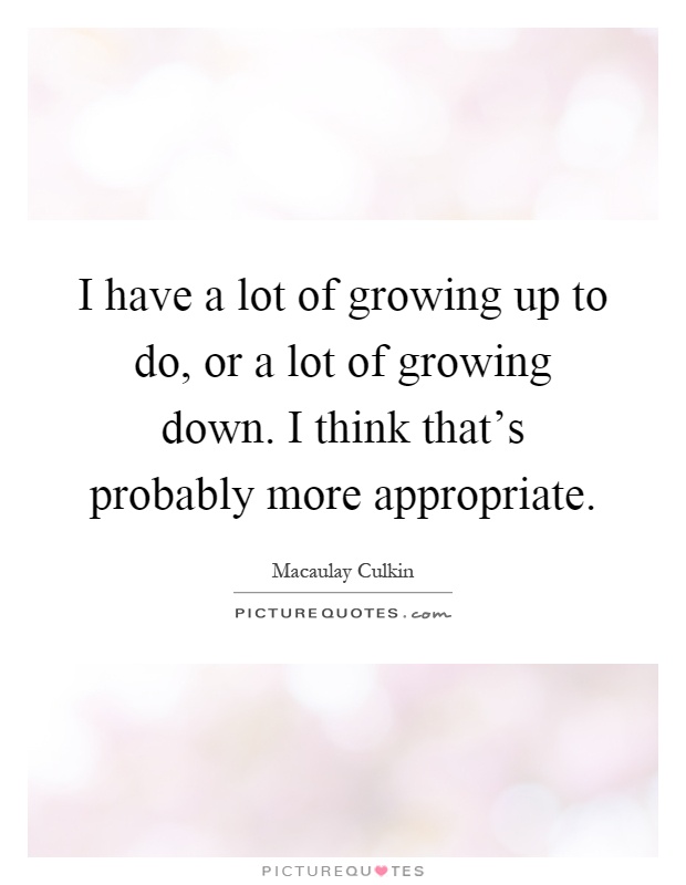 I have a lot of growing up to do, or a lot of growing down. I think that's probably more appropriate Picture Quote #1